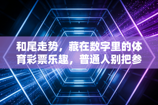 和尾走势，藏在数字里的体育彩票乐趣，普通人别把参考当圣经