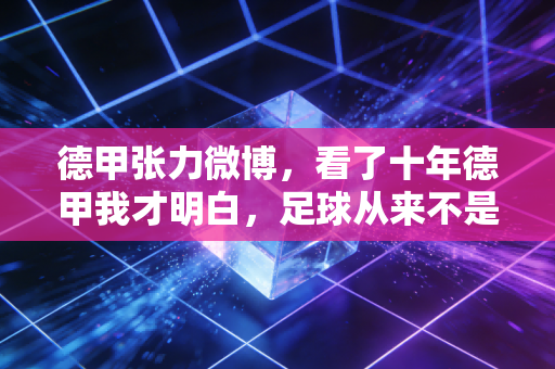 德甲张力微博,看了十年德甲我才明白,足球从来不是只属于豪门的狂欢 德甲张力微博,看了十年德甲我才明白,足球从来不是只属于豪门的狂欢