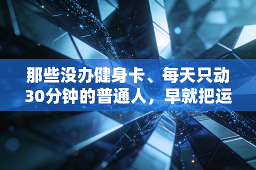 那些没办健身卡、每天只动30分钟的普通人,早就把运动活成了生活刚需 那些没办健身卡、每天只动30分钟的普通人,早就把运动活成了生活刚需