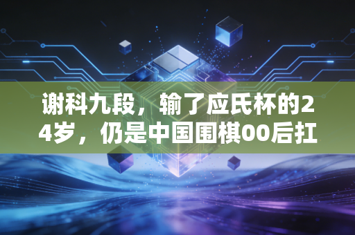 谢科九段,输了应氏杯的24岁,仍是中国围棋00后扛旗的孤勇者 谢科九段,输了应氏杯的24岁,仍是中国围棋00后扛旗的孤勇者