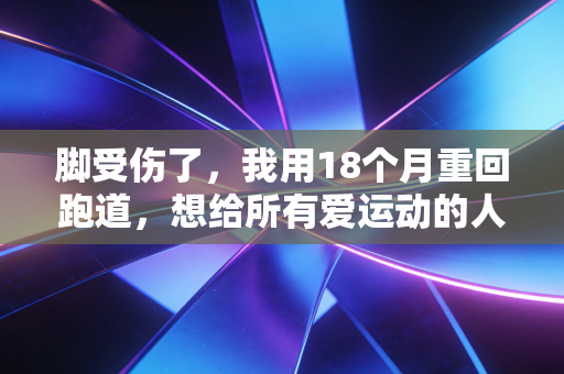 脚受伤了,我用18个月重回跑道,想给所有爱运动的人提3个醒 脚受伤了,我用18个月重回跑道,想给所有爱运动的人提3个醒