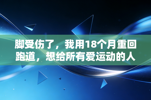 脚受伤了,我用18个月重回跑道,想给所有爱运动的人提3个醒 脚受伤了,我用18个月重回跑道,想给所有爱运动的人提3个醒
