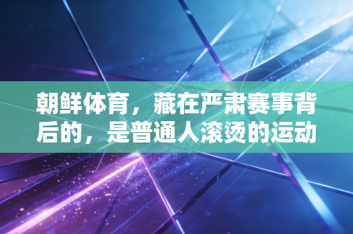 朝鲜体育,藏在严肃赛事背后的,是普通人滚烫的运动热爱 朝鲜体育,藏在严肃赛事背后的,是普通人滚烫的运动热爱