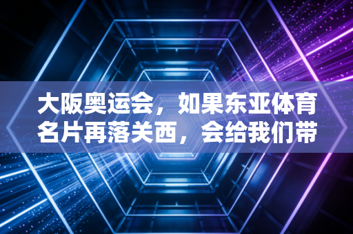 大阪奥运会，如果东亚体育名片再落关西，会给我们带来什么不一样的惊喜？