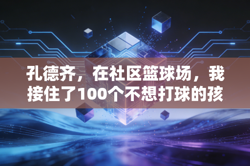 孔德齐,在社区篮球场,我接住了100个不想打球的孩子 孔德齐,在社区篮球场,我接住了100个不想打球的孩子