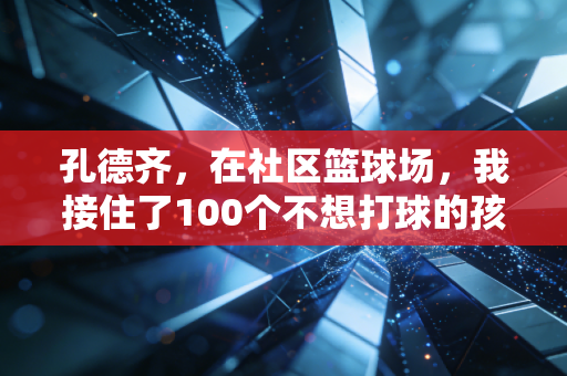孔德齐，在社区篮球场，我接住了100个不想打球的孩子