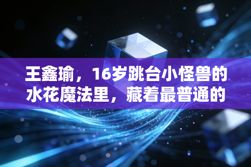 王鑫瑜,16岁跳台小怪兽的水花魔法里,藏着最普通的少女日常 王鑫瑜,16岁跳台小怪兽的水花魔法里,藏着最普通的少女日常