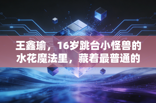 王鑫瑜,16岁跳台小怪兽的水花魔法里,藏着最普通的少女日常 王鑫瑜,16岁跳台小怪兽的水花魔法里,藏着最普通的少女日常