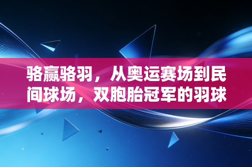 骆赢骆羽,从奥运赛场到民间球场,双胞胎冠军的羽球人生下半场 骆赢骆羽,从奥运赛场到民间球场,双胞胎冠军的羽球人生下半场