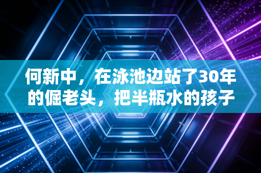 何新中，在泳池边站了30年的倔老头，把半瓶水的孩子托上世界领奖台