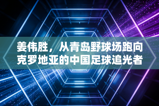 姜伟胜，从青岛野球场跑向克罗地亚的中国足球追光者