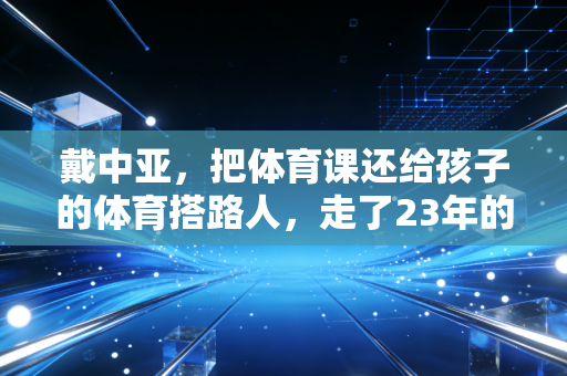 戴中亚，把体育课还给孩子的体育搭路人，走了23年的基层深耕路