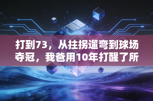 打到73，从拄拐遛弯到球场夺冠，我爸用10年打醒了所有喊年纪大了动不了的人