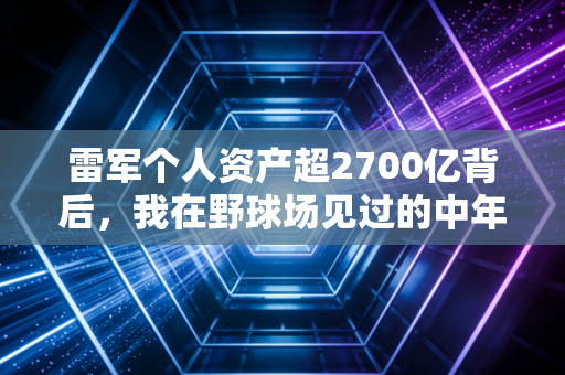 雷军个人资产超2700亿背后，我在野球场见过的中年创业者，藏着中国体育产业最被低估的底色