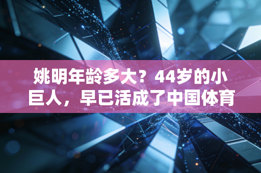 姚明年龄多大?44岁的小巨人,早已活成了中国体育的另一种图腾 姚明年龄多大?44岁的小巨人,早已活成了中国体育的另一种图腾