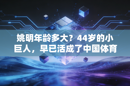 姚明年龄多大?44岁的小巨人,早已活成了中国体育的另一种图腾 姚明年龄多大?44岁的小巨人,早已活成了中国体育的另一种图腾
