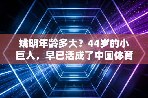 姚明年龄多大？44岁的小巨人，早已活成了中国体育的另一种图腾