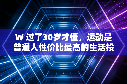 W 过了30岁才懂,运动是普通人性价比最高的生活投资 W 过了30岁才懂,运动是普通人性价比最高的生活投资