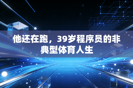 他还在跑,39岁程序员的非典型体育人生 他还在跑,39岁程序员的非典型体育人生