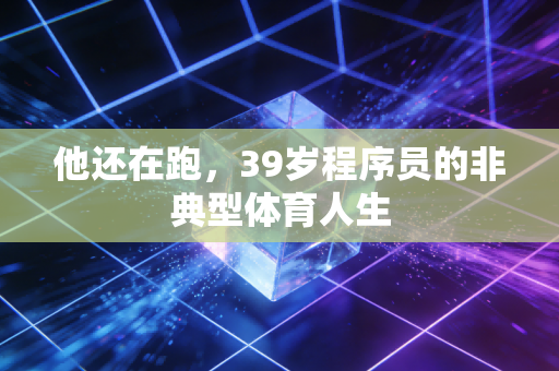 他还在跑，39岁程序员的非典型体育人生