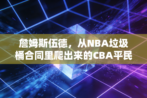 詹姆斯伍德,从NBA垃圾桶合同里爬出来的CBA平民外援天花板 詹姆斯伍德,从NBA垃圾桶合同里爬出来的CBA平民外援天花板