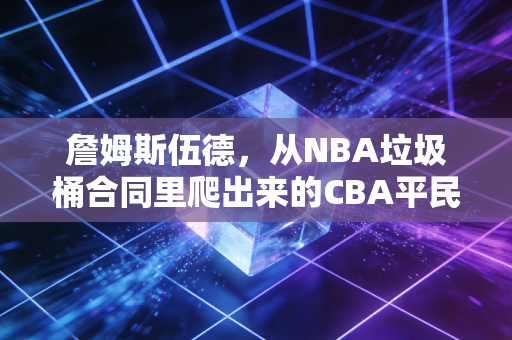詹姆斯伍德，从NBA垃圾桶合同里爬出来的CBA平民外援天花板