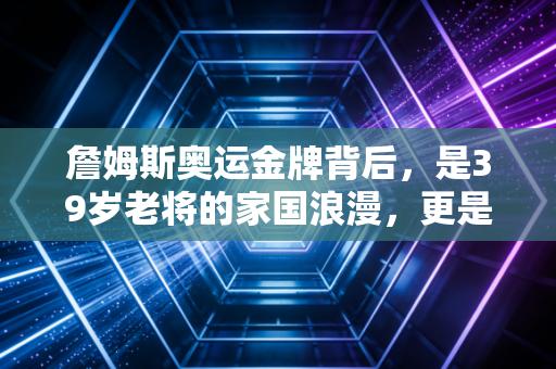 詹姆斯奥运金牌背后,是39岁老将的家国浪漫,更是篮坛天选之子最软也最硬的人生注脚 詹姆斯奥运金牌背后,是39岁老将的家国浪漫,更是篮坛天选之子最软也最硬的人生注脚