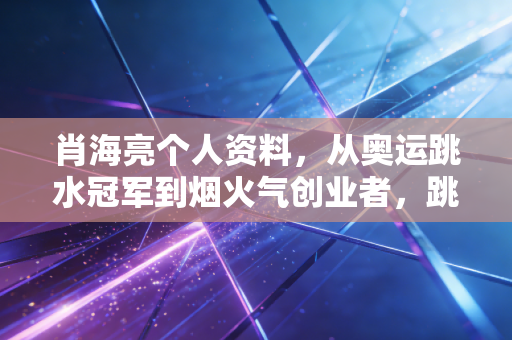 肖海亮个人资料,从奥运跳水冠军到烟火气创业者,跳台之下的人生同样满分 肖海亮个人资料,从奥运跳水冠军到烟火气创业者,跳台之下的人生同样满分