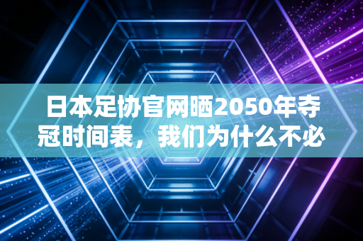 日本足协官网晒2050年夺冠时间表,我们为什么不必嘲讽,反而该看看他们藏在细节里的笨功夫 日本足协官网晒2050年夺冠时间表,我们为什么不必嘲讽,反而该看看他们藏在细节里的笨功夫