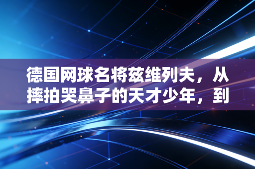 德国网球名将兹维列夫,从摔拍哭鼻子的天才少年,到熬过大伤的硬地无冕王 德国网球名将兹维列夫,从摔拍哭鼻子的天才少年,到熬过大伤的硬地无冕王