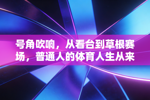 号角吹响,从看台到草根赛场,普通人的体育人生从来不是旁观者 号角吹响,从看台到草根赛场,普通人的体育人生从来不是旁观者
