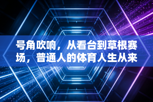 号角吹响,从看台到草根赛场,普通人的体育人生从来不是旁观者 号角吹响,从看台到草根赛场,普通人的体育人生从来不是旁观者