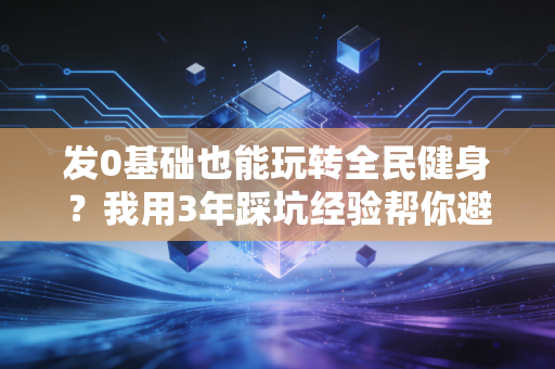 发0基础也能玩转全民健身?我用3年踩坑经验帮你避开90%的运动误区 发0基础也能玩转全民健身?我用3年踩坑经验帮你避开90%的运动误区