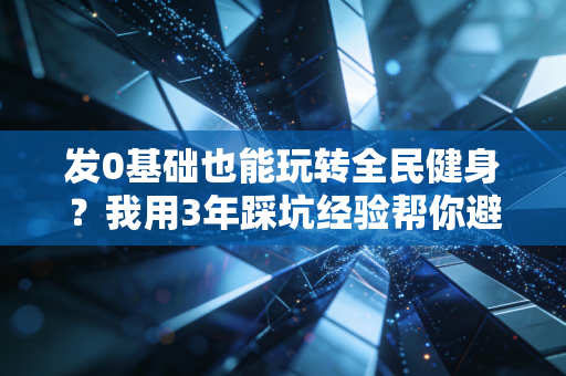 发0基础也能玩转全民健身?我用3年踩坑经验帮你避开90%的运动误区 发0基础也能玩转全民健身?我用3年踩坑经验帮你避开90%的运动误区