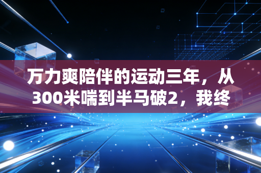 万力爽陪伴的运动三年,从300米喘到半马破2,我终于懂了普通人运动不该硬扛 万力爽陪伴的运动三年,从300米喘到半马破2,我终于懂了普通人运动不该硬扛