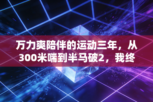 万力爽陪伴的运动三年,从300米喘到半马破2,我终于懂了普通人运动不该硬扛 万力爽陪伴的运动三年,从300米喘到半马破2,我终于懂了普通人运动不该硬扛