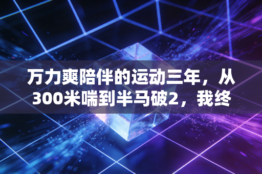 万力爽陪伴的运动三年，从300米喘到半马破2，我终于懂了普通人运动不该硬扛