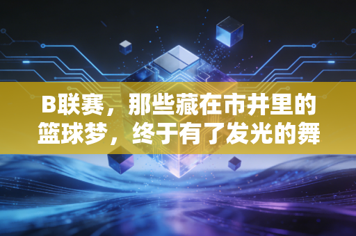 B联赛，那些藏在市井里的篮球梦，终于有了发光的舞台