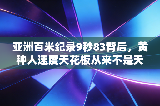 亚洲百米纪录9秒83背后，黄种人速度天花板从来不是天生注定