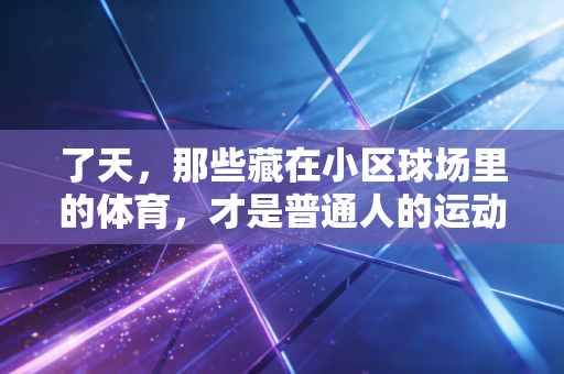 了天,那些藏在小区球场里的体育,才是普通人的运动底色 了天,那些藏在小区球场里的体育,才是普通人的运动底色