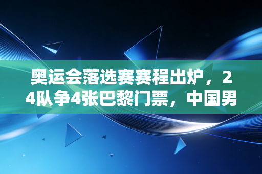奥运会落选赛赛程出炉,24队争4张巴黎门票,中国男篮的闯关路到底难在哪? 奥运会落选赛赛程出炉,24队争4张巴黎门票,中国男篮的闯关路到底难在哪?