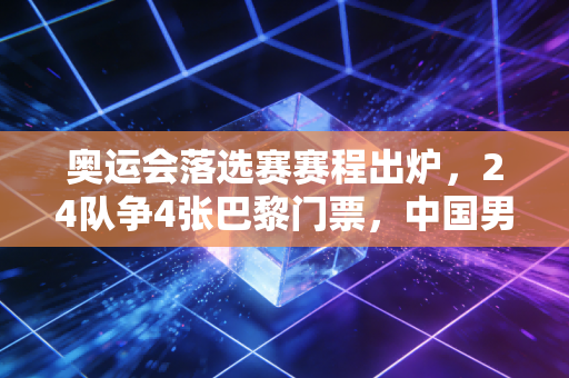 奥运会落选赛赛程出炉，24队争4张巴黎门票，中国男篮的闯关路到底难在哪？