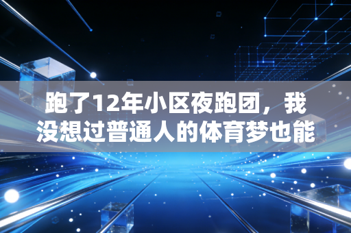 跑了12年小区夜跑团,我没想过普通人的体育梦也能砸出回响 跑了12年小区夜跑团,我没想过普通人的体育梦也能砸出回响