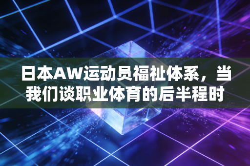 日本AW运动员福祉体系，当我们谈职业体育的后半程时，到底在谈什么？