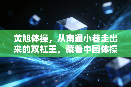 黄旭体操,从南通小巷走出来的双杠王,藏着中国体操最朴素的冠军逻辑 黄旭体操,从南通小巷走出来的双杠王,藏着中国体操最朴素的冠军逻辑