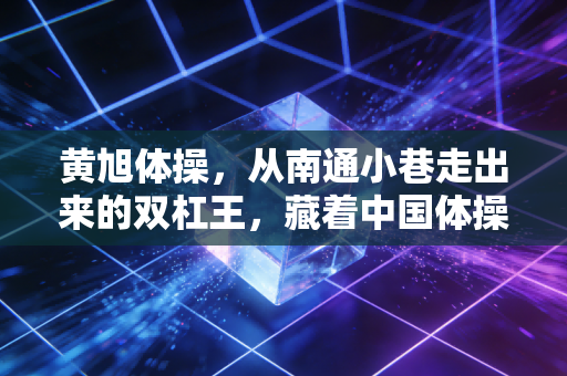 黄旭体操，从南通小巷走出来的双杠王，藏着中国体操最朴素的冠军逻辑
