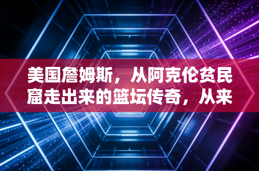 美国詹姆斯,从阿克伦贫民窟走出来的篮坛传奇,从来都不止是现役第一人 美国詹姆斯,从阿克伦贫民窟走出来的篮坛传奇,从来都不止是现役第一人