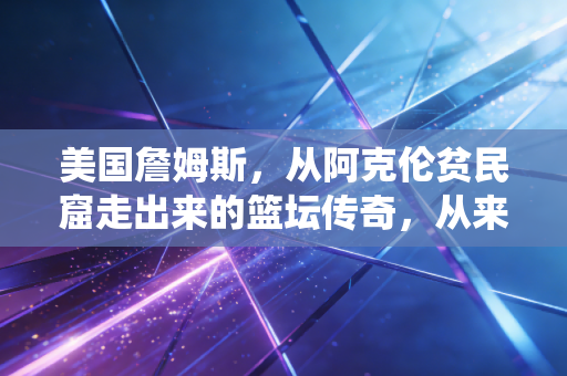 美国詹姆斯，从阿克伦贫民窟走出来的篮坛传奇，从来都不止是现役第一人