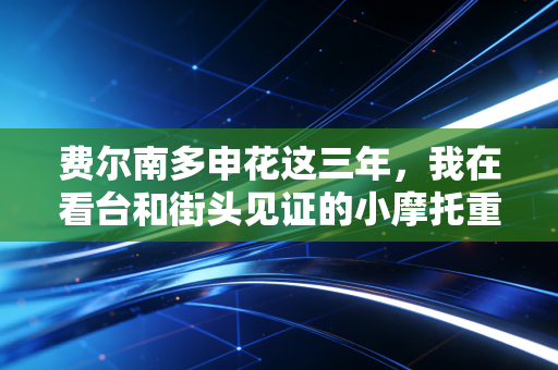费尔南多申花这三年,我在看台和街头见证的小摩托重生记 费尔南多申花这三年,我在看台和街头见证的小摩托重生记