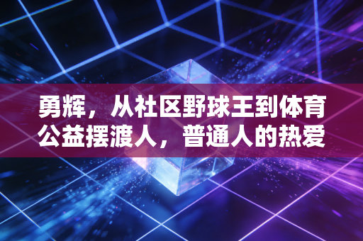 勇辉,从社区野球王到体育公益摆渡人,普通人的热爱也能照亮整片运动场 勇辉,从社区野球王到体育公益摆渡人,普通人的热爱也能照亮整片运动场